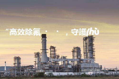 “高效除氟，守護(hù)碧水藍(lán)天——廢水中氟離子處理新篇章”